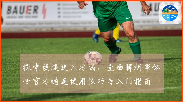 探索便捷进入方式，全面解析华体会官方通道使用技巧与入门指南