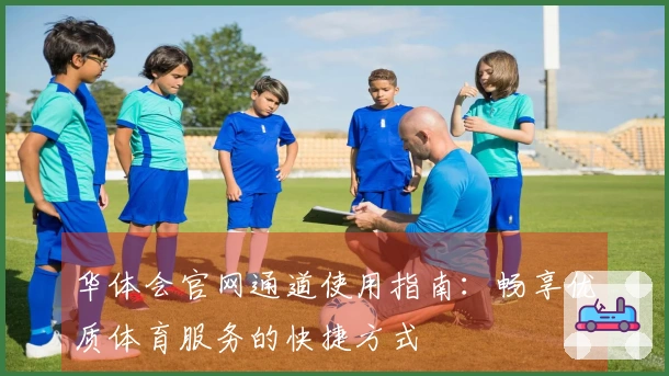 华体会官网通道使用指南：畅享优质体育服务的快捷方式