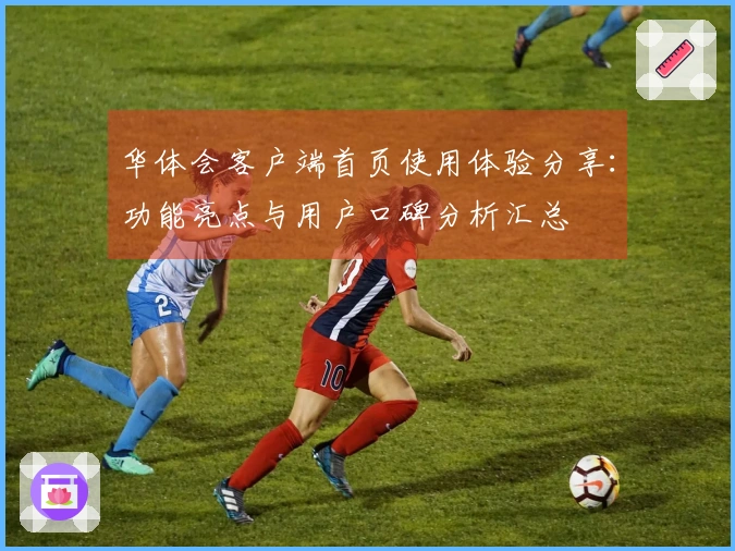 华体会客户端首页使用体验分享：功能亮点与用户口碑分析汇总