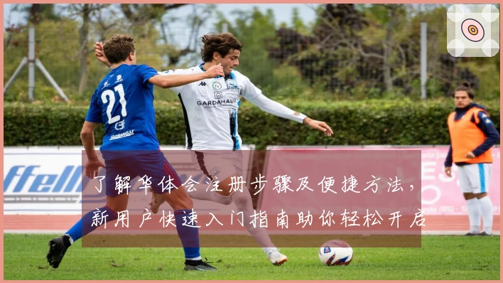 了解华体会注册步骤及便捷方法,新用户快速入门指南助你轻松开启体验