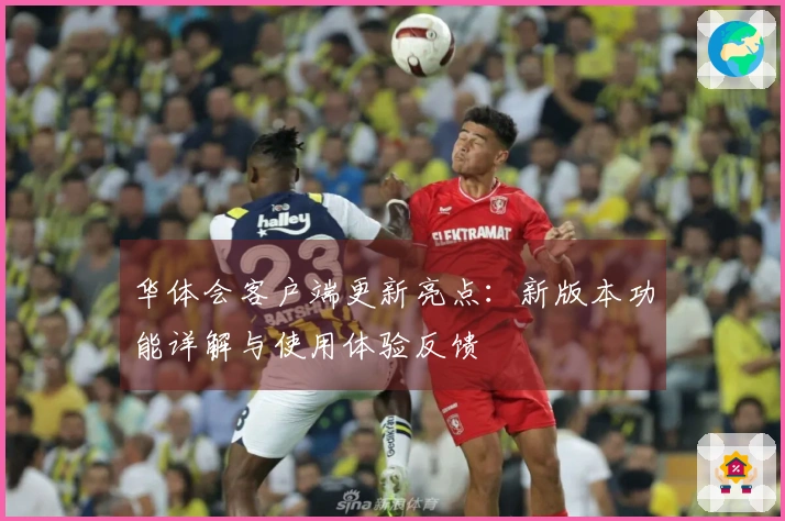 华体会客户端更新亮点：新版本功能详解与使用体验反馈