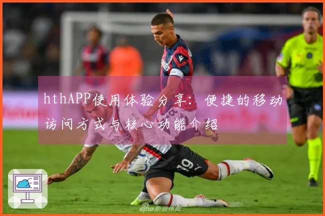 hthAPP使用体验分享:便捷的移动访问方式与核心功能介绍