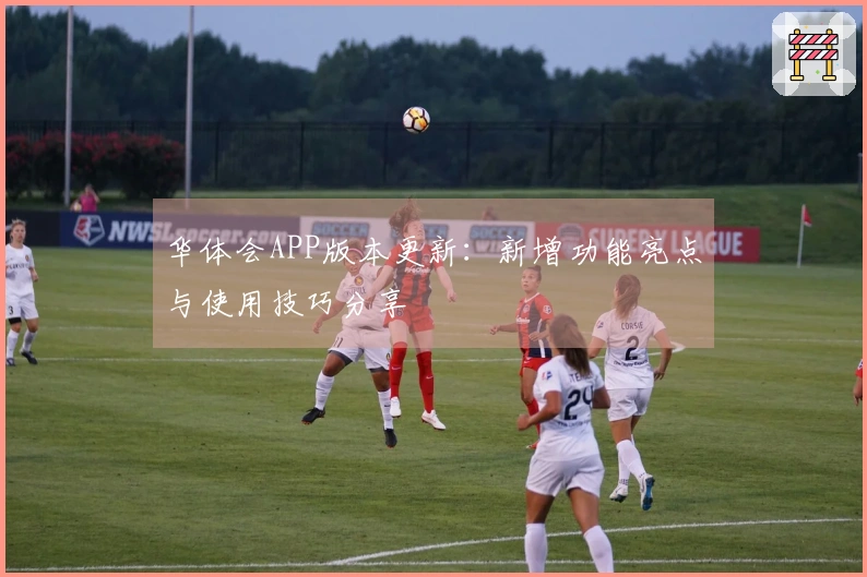 华体会APP版本更新：新增功能亮点与使用技巧分享