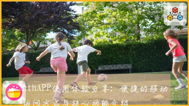 hthAPP使用体验分享：便捷的移动访问方式与核心功能介绍