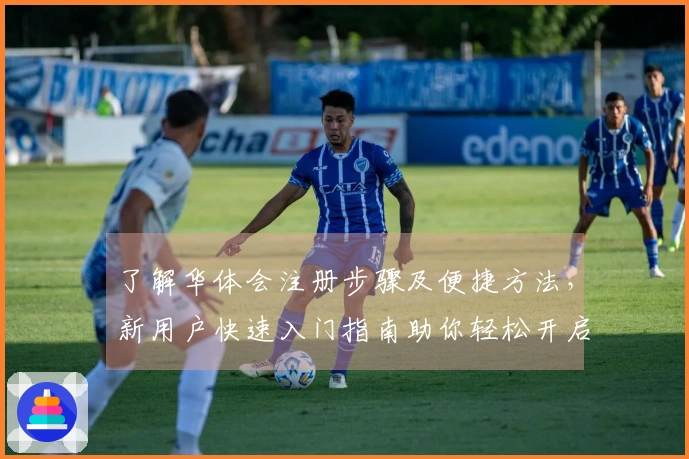 了解华体会注册步骤及便捷方法，新用户快速入门指南助你轻松开启体验