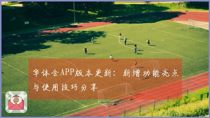 华体会APP版本更新：新增功能亮点与使用技巧分享