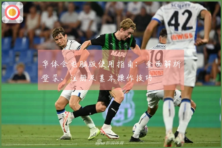 华体会电脑版使用指南：全面解析登录、注册及基本操作技巧