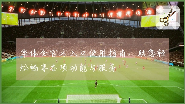 华体会官方入口使用指南，助您轻松畅享各项功能与服务