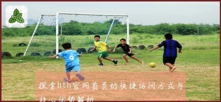 探索hth官网首页的快捷访问方式与核心优势解析