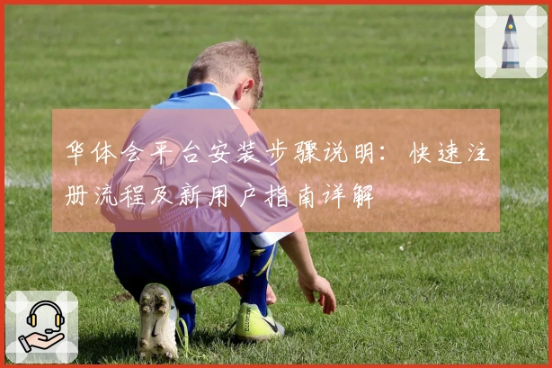 华体会平台安装步骤说明:快速注册流程及新用户指南详解