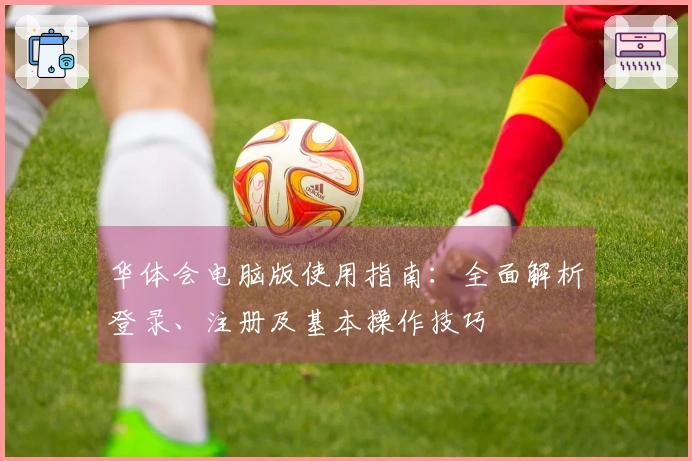 华体会电脑版使用指南：全面解析登录、注册及基本操作技巧