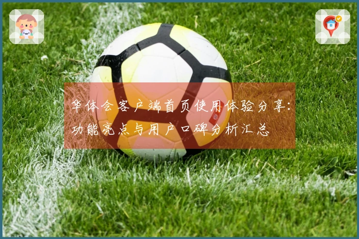 华体会客户端首页使用体验分享：功能亮点与用户口碑分析汇总